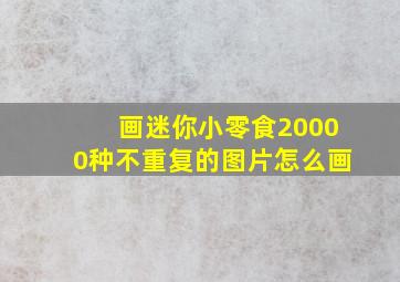 画迷你小零食20000种不重复的图片怎么画