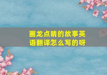 画龙点睛的故事英语翻译怎么写的呀