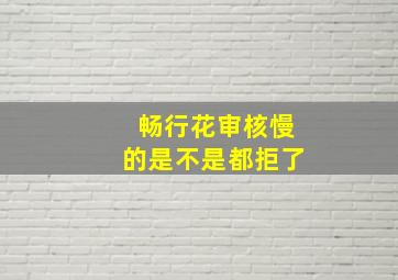 畅行花审核慢的是不是都拒了