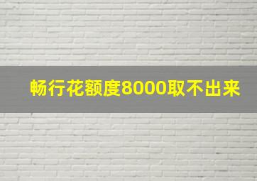 畅行花额度8000取不出来