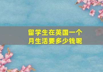 留学生在英国一个月生活要多少钱呢