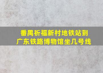 番禺祈福新村地铁站到广东铁路博物馆坐几号线