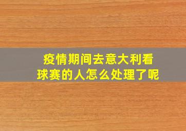 疫情期间去意大利看球赛的人怎么处理了呢