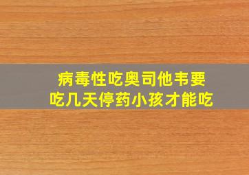 病毒性吃奥司他韦要吃几天停药小孩才能吃