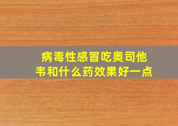 病毒性感冒吃奥司他韦和什么药效果好一点