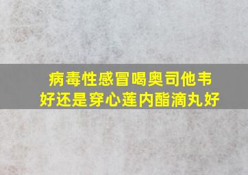 病毒性感冒喝奥司他韦好还是穿心莲内酯滴丸好