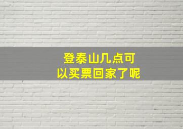 登泰山几点可以买票回家了呢