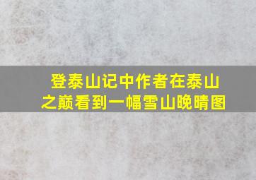 登泰山记中作者在泰山之巅看到一幅雪山晚晴图