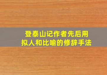 登泰山记作者先后用拟人和比喻的修辞手法