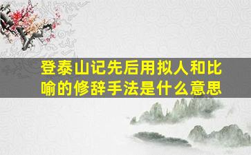 登泰山记先后用拟人和比喻的修辞手法是什么意思