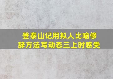 登泰山记用拟人比喻修辞方法写动态三上时感受