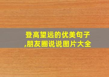 登高望远的优美句子,朋友圈说说图片大全