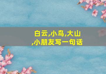 白云,小鸟,大山,小朋友写一句话