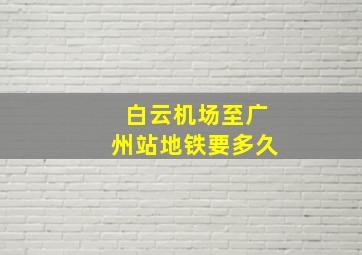 白云机场至广州站地铁要多久