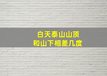 白天泰山山顶和山下相差几度