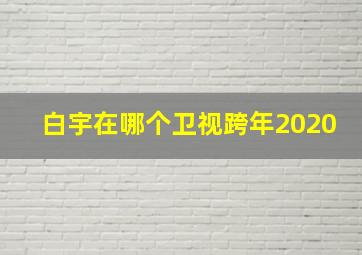 白宇在哪个卫视跨年2020