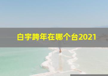 白宇跨年在哪个台2021