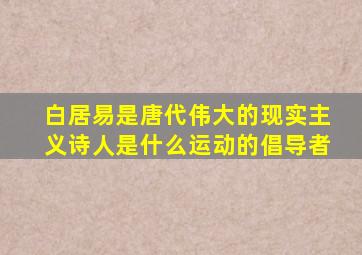 白居易是唐代伟大的现实主义诗人是什么运动的倡导者