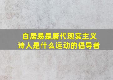 白居易是唐代现实主义诗人是什么运动的倡导者