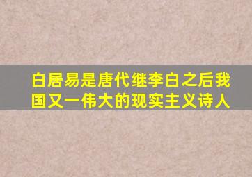 白居易是唐代继李白之后我国又一伟大的现实主义诗人