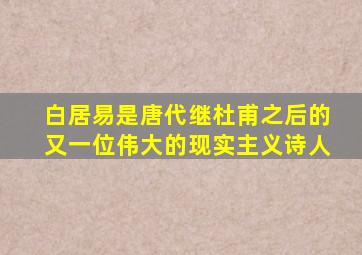 白居易是唐代继杜甫之后的又一位伟大的现实主义诗人