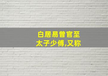 白居易曾官至太子少傅,又称