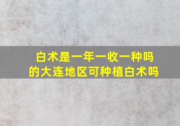 白术是一年一收一种吗的大连地区可种植白术吗