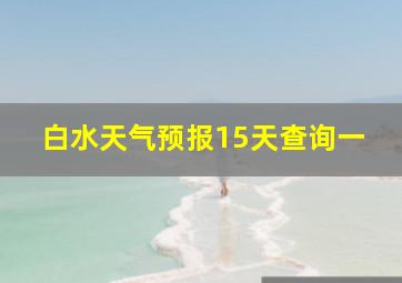 白水天气预报15天查询一