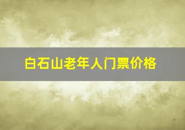 白石山老年人门票价格