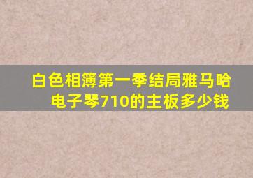 白色相簿第一季结局雅马哈电子琴710的主板多少钱