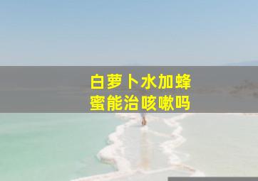 白萝卜水加蜂蜜能治咳嗽吗