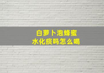 白萝卜泡蜂蜜水化痰吗怎么喝