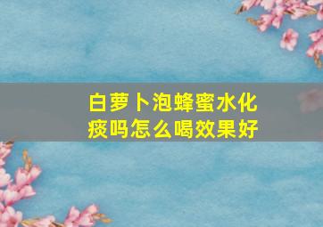 白萝卜泡蜂蜜水化痰吗怎么喝效果好