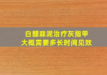 白醋蒜泥治疗灰指甲大概需要多长时间见效