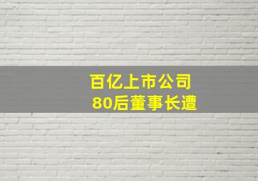 百亿上市公司80后董事长遭