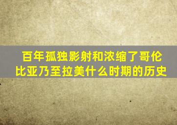 百年孤独影射和浓缩了哥伦比亚乃至拉美什么时期的历史