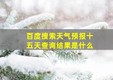 百度搜索天气预报十五天查询结果是什么