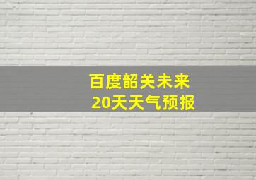 百度韶关未来20天天气预报