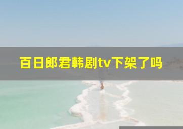 百日郎君韩剧tv下架了吗