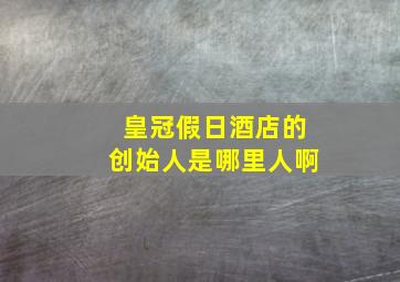 皇冠假日酒店的创始人是哪里人啊