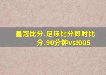 皇冠比分.足球比分即时比分.90分钟vs!005