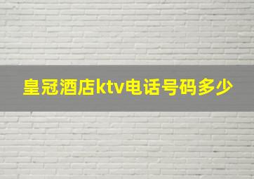 皇冠酒店ktv电话号码多少