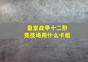 皇室战争十二阶竞技场用什么卡组