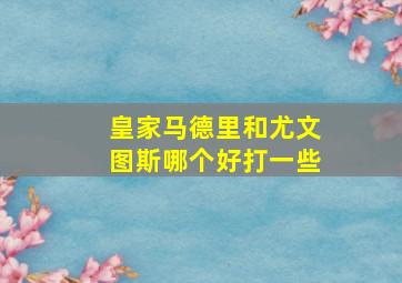 皇家马德里和尤文图斯哪个好打一些