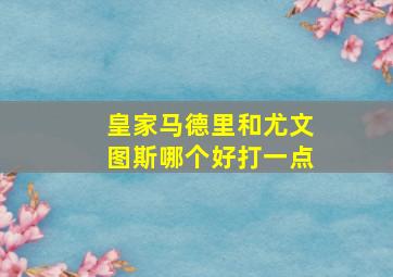 皇家马德里和尤文图斯哪个好打一点