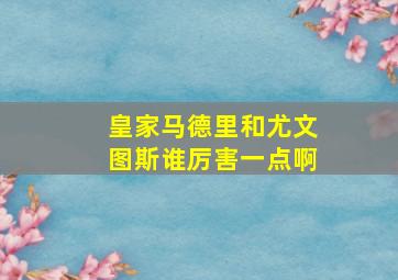 皇家马德里和尤文图斯谁厉害一点啊