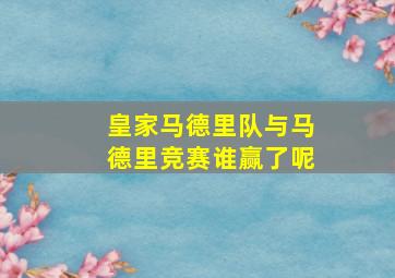 皇家马德里队与马德里竞赛谁赢了呢