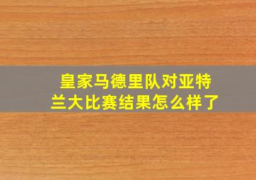 皇家马德里队对亚特兰大比赛结果怎么样了