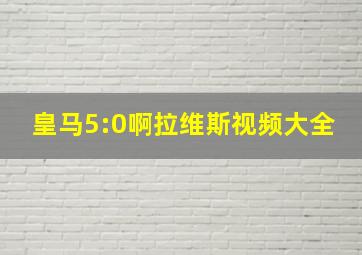 皇马5:0啊拉维斯视频大全