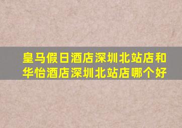 皇马假日酒店深圳北站店和华怡酒店深圳北站店哪个好